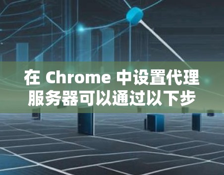 在 Chrome 中设置代理服务器可以通过以下步骤完成 在 Chrome 中设置代理服务器可以通过以下步骤完成