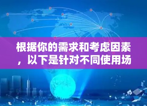 根据你的需求和考虑因素,以下是针对不同使用场景的代理扩展推荐 根据你的需求和考虑因素,以下是针对不同使用场景的代理扩展推荐