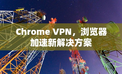 Chrome VPN,浏览器加速新解决方案 Chrome VPN,浏览器加速新解决方案
