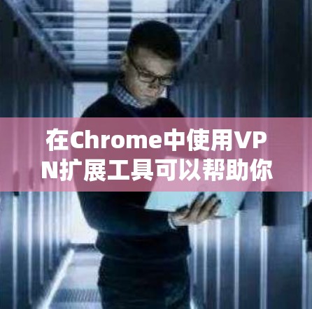 在Chrome中使用VPN扩展工具可以帮助你保护隐私、绕过地理限制等。以下是基于上述思考过程整理的步骤和建议