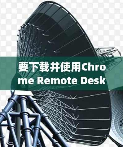 要下载并使用Chrome Remote Desktop进行远程控制,请按照以下步骤操作 要下载并使用Chrome Remote Desktop进行远程控制,请按照以下步骤操作