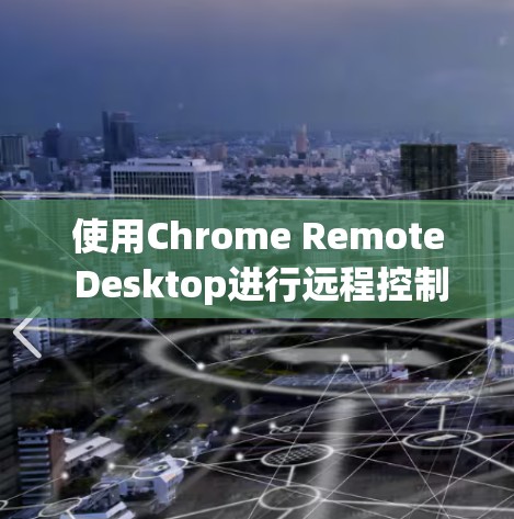 使用Chrome Remote Desktop进行远程控制,您可以按照以下步骤进行操作 使用Chrome Remote Desktop进行远程控制,您可以按照以下步骤进行操作