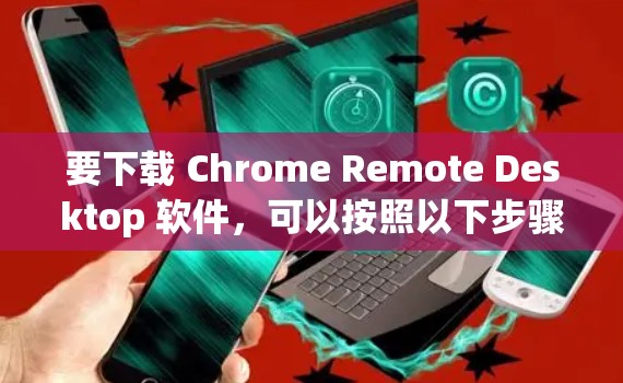 要下载 Chrome Remote Desktop 软件，可以按照以下步骤操作