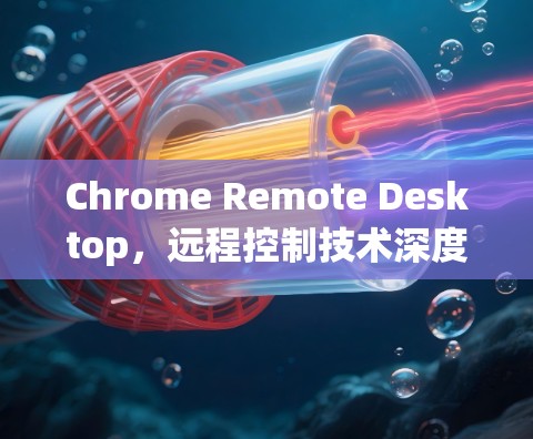 Chrome Remote Desktop,远程控制技术深度解析 Chrome Remote Desktop,远程控制技术深度解析