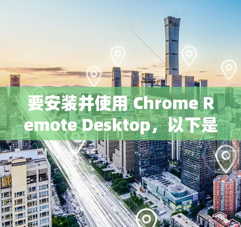 要安装并使用 Chrome Remote Desktop,以下是详细的步骤指南 要安装并使用 Chrome Remote Desktop,以下是详细的步骤指南