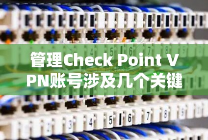 管理Check Point VPN账号涉及几个关键步骤,确保账号安全和高效管理。以下是一个清晰的步骤指南 管理Check Point VPN账号涉及几个关键步骤,确保账号安全和高效管理。以下是一个清晰的步骤指南