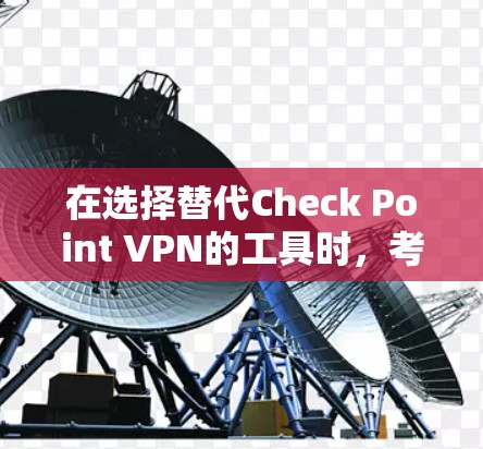 在选择替代Check Point VPN的工具时,考虑以下几个关键因素,并根据你的需求和预算做出最佳选择 在选择替代Check Point VPN的工具时,考虑以下几个关键因素,并根据你的需求和预算做出最佳选择