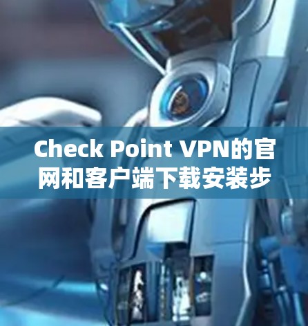 Check Point VPN的官网和客户端下载安装步骤如下 Check Point VPN的官网和客户端下载安装步骤如下