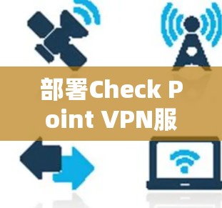 部署Check Point VPN服务器的过程可以分为以下几个步骤，每个步骤都需要仔细规划和执行