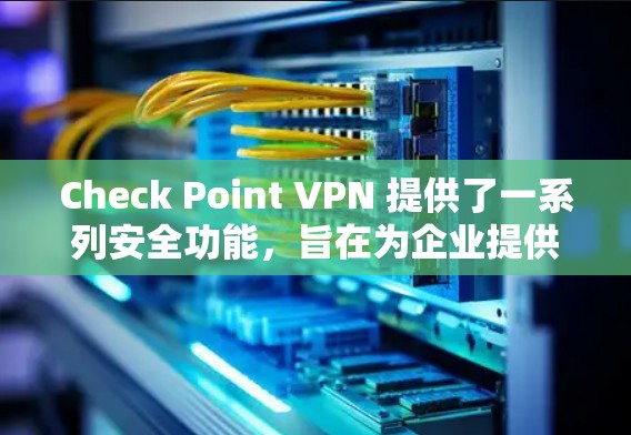 Check Point VPN 提供了一系列安全功能，旨在为企业提供安全、可靠的网络访问服务。以下是 Check Point VPN 的主要安全功能分析