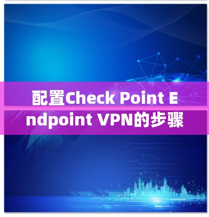 配置Check Point Endpoint VPN的步骤如下 配置Check Point Endpoint VPN的步骤如下