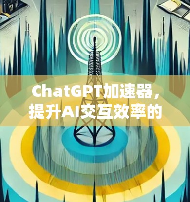 ChatGPT加速器,提升AI交互效率的秘密武器 ChatGPT加速器,提升AI交互效率的秘密武器