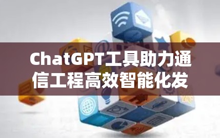 ChatGPT工具助力通信工程高效智能化发展 ChatGPT工具助力通信工程高效智能化发展