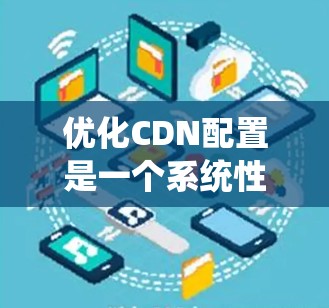 优化CDN配置是一个系统性工程，涉及多个步骤和考量因素。以下是优化CDN的分步指南