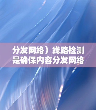 分发网络)线路检测是确保内容分发网络正常运行、提供高效服务的重要环节。以下是一些常见的CDN线路检测方法和步骤 分发网络)线路检测是确保内容分发网络正常运行、提供高效服务的重要环节。以下是一些常见的CDN线路检测方法和步骤