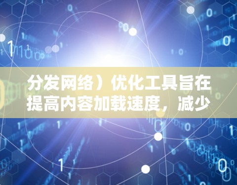 分发网络)优化工具旨在提高内容加载速度,减少服务器负担,并增强安全性。以下是对CDN网络优化工具的详细分析和总结 分发网络)优化工具旨在提高内容加载速度,减少服务器负担,并增强安全性。以下是对CDN网络优化工具的详细分析和总结