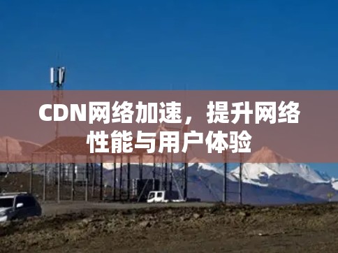 CDN网络加速,提升网络性能与用户体验 CDN网络加速,提升网络性能与用户体验