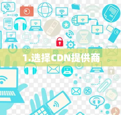 1.选择CDN提供商 1.选择CDN提供商