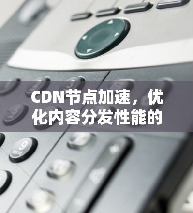 CDN节点加速，优化内容分发性能的关键手段