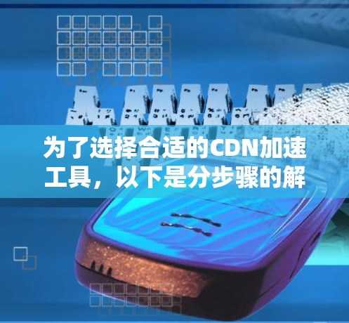 为了选择合适的CDN加速工具,以下是分步骤的解决方案 为了选择合适的CDN加速工具,以下是分步骤的解决方案