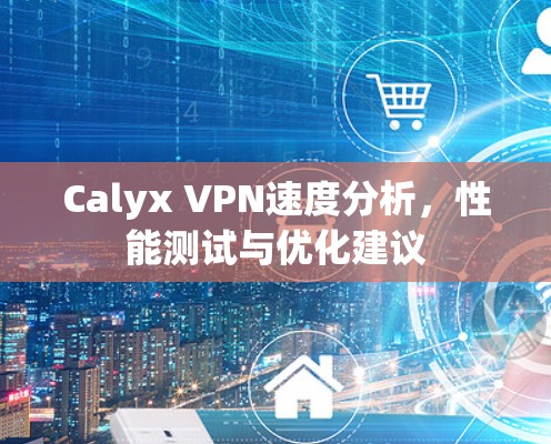 Calyx VPN速度分析,性能测试与优化建议 Calyx VPN速度分析,性能测试与优化建议