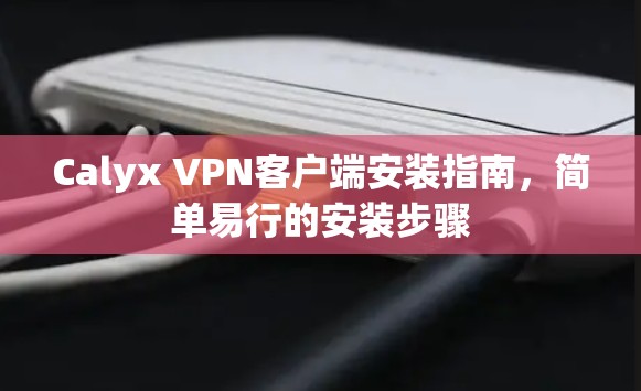 Calyx VPN客户端安装指南,简单易行的安装步骤 Calyx VPN客户端安装指南,简单易行的安装步骤