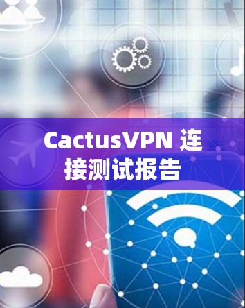 CactusVPN 连接测试报告 CactusVPN 连接测试报告