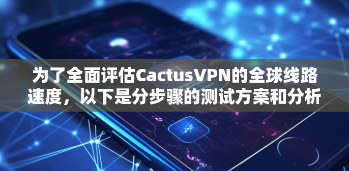 为了全面评估CactusVPN的全球线路速度,以下是分步骤的测试方案和分析 为了全面评估CactusVPN的全球线路速度,以下是分步骤的测试方案和分析