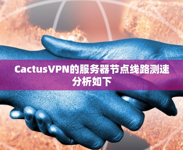 CactusVPN的服务器节点线路测速分析如下 CactusVPN的服务器节点线路测速分析如下