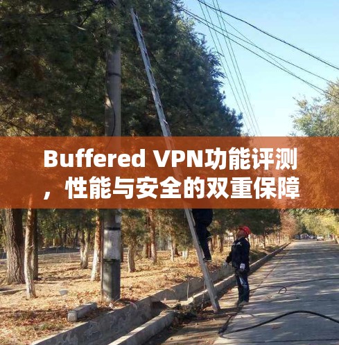 Buffered VPN功能评测,性能与安全的双重保障 Buffered VPN功能评测,性能与安全的双重保障