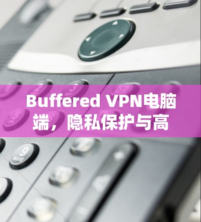 Buffered VPN电脑端,隐私保护与高效网络的双重保障 Buffered VPN电脑端,隐私保护与高效网络的双重保障