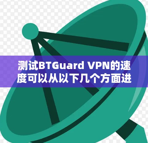 测试BTGuard VPN的速度可以从以下几个方面进行 测试BTGuard VPN的速度可以从以下几个方面进行