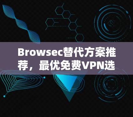 Browsec替代方案推荐，最优免费VPN选择