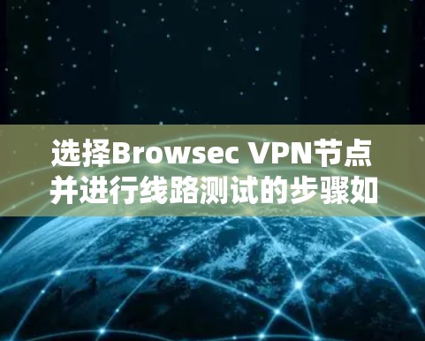 选择Browsec VPN节点并进行线路测试的步骤如下 选择Browsec VPN节点并进行线路测试的步骤如下