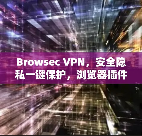 Browsec VPN,安全隐私一键保护,浏览器插件轻松联网 Browsec VPN,安全隐私一键保护,浏览器插件轻松联网