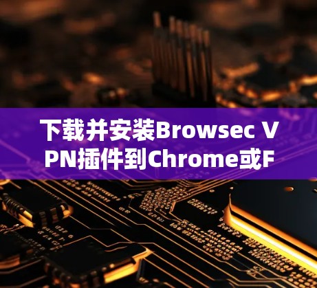 下载并安装Browsec VPN插件到Chrome或Firefox的步骤如下 下载并安装Browsec VPN插件到Chrome或Firefox的步骤如下