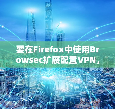 要在Firefox中使用Browsec扩展配置VPN,通常需要按照以下步骤操作 要在Firefox中使用Browsec扩展配置VPN,通常需要按照以下步骤操作