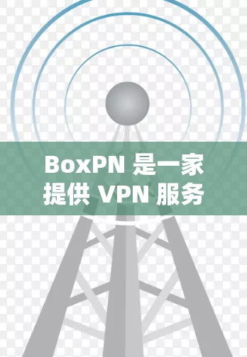 BoxPN 是一家提供 VPN 服务的公司,旨在帮助用户确保网络安全、隐私保护以及无限互联网访问。以下是 BoxPN VPN 的主要功能介绍 BoxPN 是一家提供 VPN 服务的公司,旨在帮助用户确保网络安全、隐私保护以及无限互联网访问。以下是 BoxPN VPN 的主要功能介绍