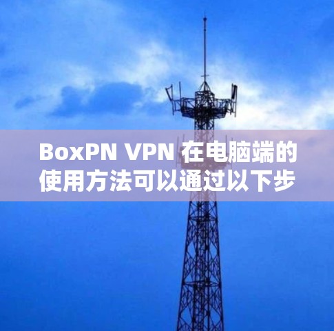 BoxPN VPN 在电脑端的使用方法可以通过以下步骤进行 BoxPN VPN 在电脑端的使用方法可以通过以下步骤进行