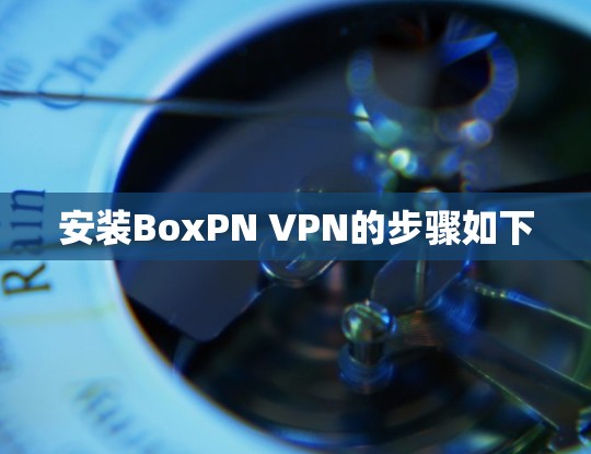 安装BoxPN VPN的步骤如下 安装BoxPN VPN的步骤如下