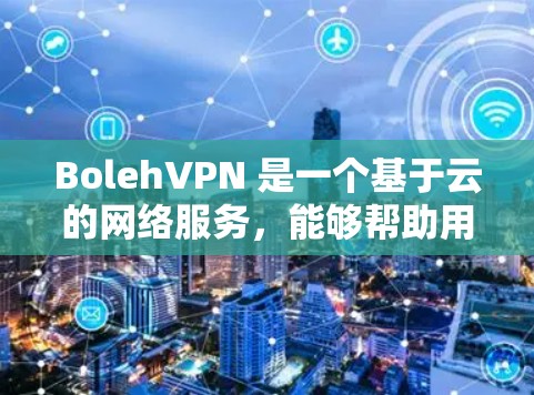BolehVPN 是一个基于云的网络服务,能够帮助用户保护隐私、匿名化网络流量等。以下是使用 BolehVPN 的基本方法 BolehVPN 是一个基于云的网络服务,能够帮助用户保护隐私、匿名化网络流量等。以下是使用 BolehVPN 的基本方法