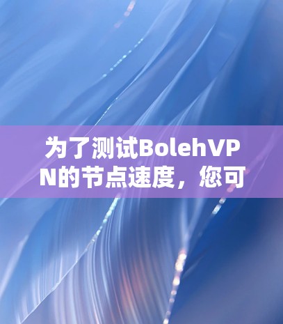 为了测试BolehVPN的节点速度,您可以按照以下步骤进行 为了测试BolehVPN的节点速度,您可以按照以下步骤进行