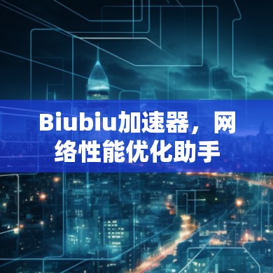 Biubiu加速器,网络性能优化助手 Biubiu加速器,网络性能优化助手