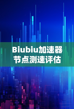 Biubiu加速器节点测速评估与分析 Biubiu加速器节点测速评估与分析