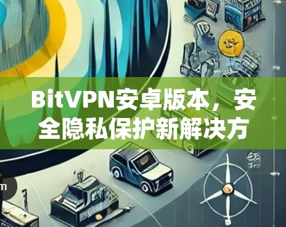 BitVPN安卓版本,安全隐私保护新解决方案 BitVPN安卓版本,安全隐私保护新解决方案