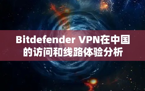 Bitdefender VPN在中国的访问和线路体验分析 Bitdefender VPN在中国的访问和线路体验分析