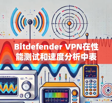 Bitdefender VPN在性能测试和速度分析中表现出色，适合追求速度、安全和稳定性的用户。以下是对其性能的详细分析
