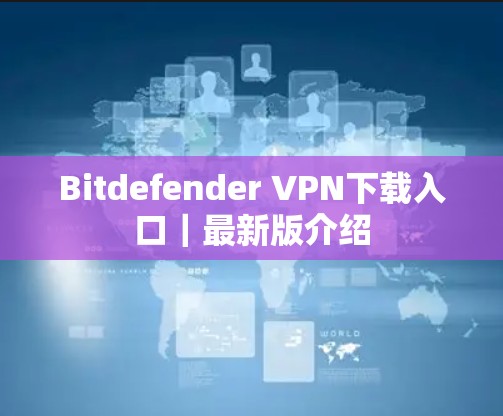 Bitdefender VPN下载入口|最新版介绍 Bitdefender VPN下载入口|最新版介绍