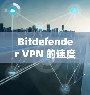 Bitdefender VPN 的速度测试和线路评估可以从以下几个方面进行分析 Bitdefender VPN 的速度测试和线路评估可以从以下几个方面进行分析