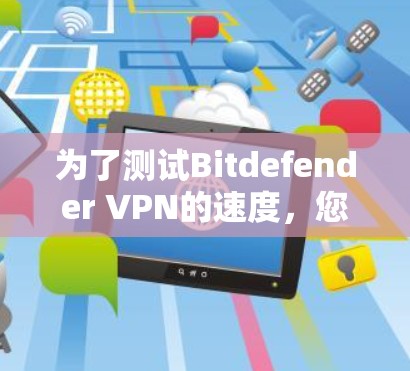 为了测试Bitdefender VPN的速度，您可以按照以下步骤进行